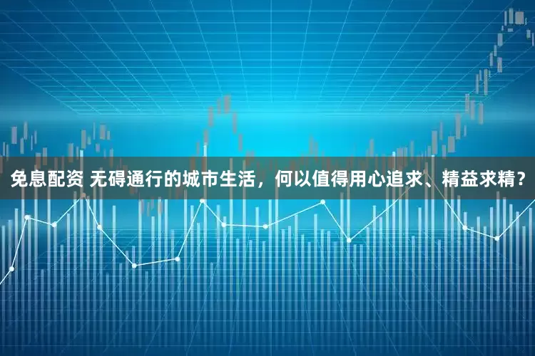 免息配资 无碍通行的城市生活，何以值得用心追求、精益求精？