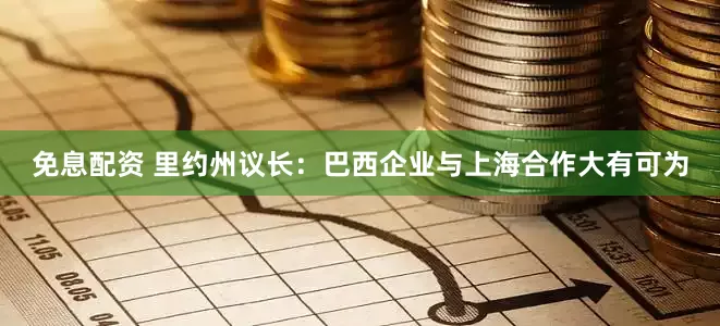 免息配资 里约州议长：巴西企业与上海合作大有可为