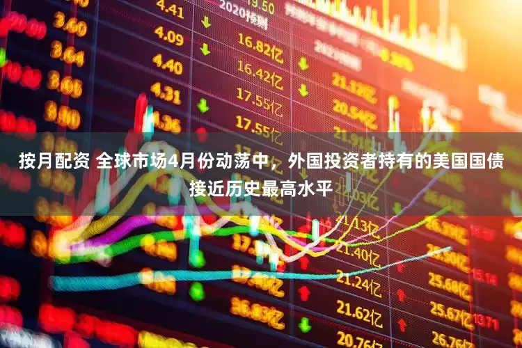 按月配资 全球市场4月份动荡中，外国投资者持有的美国国债接近历史最高水平