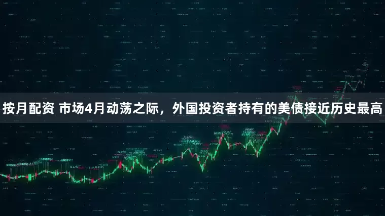 按月配资 市场4月动荡之际，外国投资者持有的美债接近历史最高