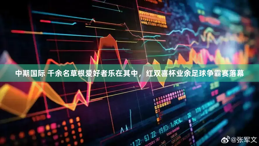 中期国际 千余名草根爱好者乐在其中，红双喜杯业余足球争霸赛落幕