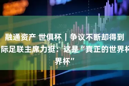 融通资产 世俱杯｜争议不断却得到国际足联主席力挺：这是“真正的世界杯”