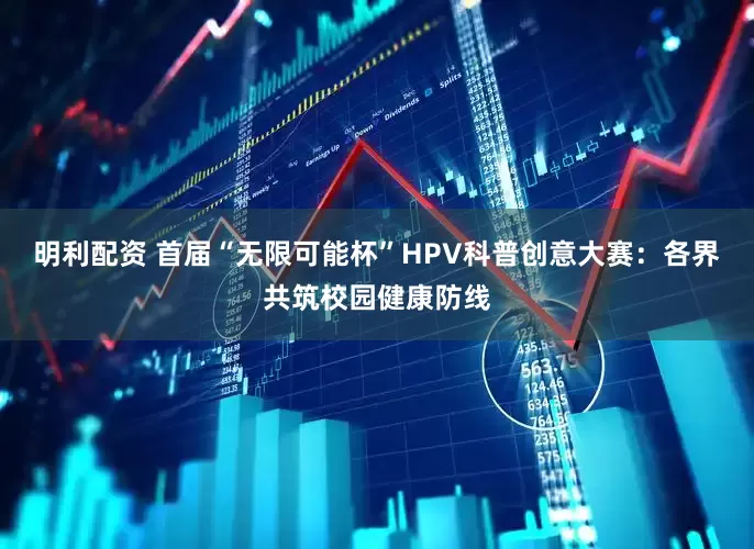 明利配资 首届“无限可能杯”HPV科普创意大赛：各界共筑校园健康防线