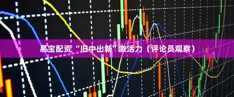 易宝配资 “旧中出新”激活力（评论员观察）