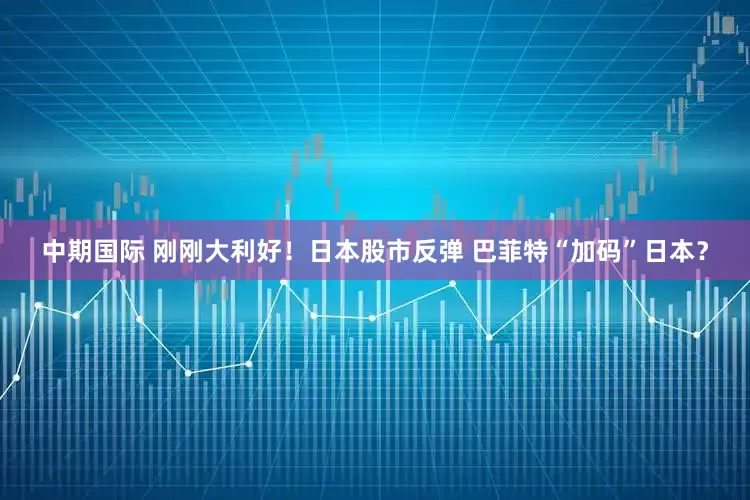 中期国际 刚刚大利好！日本股市反弹 巴菲特“加码”日本？