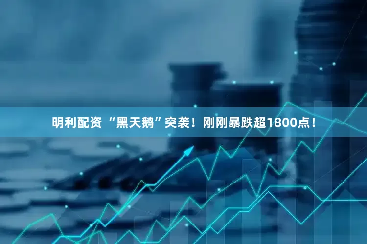明利配资 “黑天鹅”突袭！刚刚暴跌超1800点！