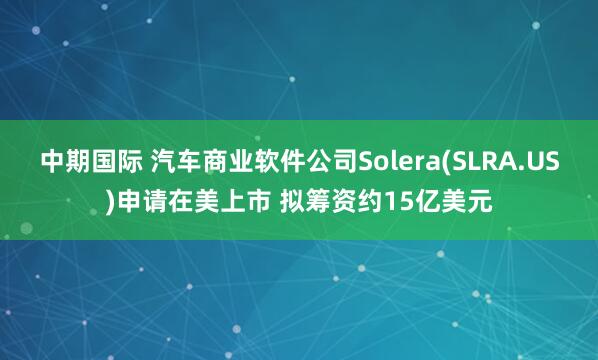 中期国际 汽车商业软件公司Solera(SLRA.US)申请在美上市 拟筹资约15亿美元