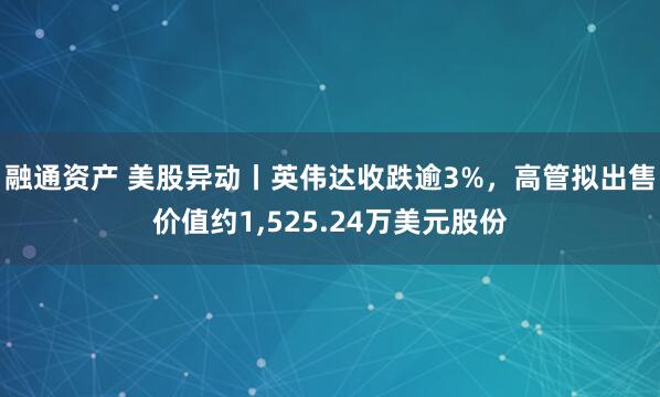 融通资产 美股异动丨英伟达收跌逾3%，高管拟出售价值约1,525.24万美元股份