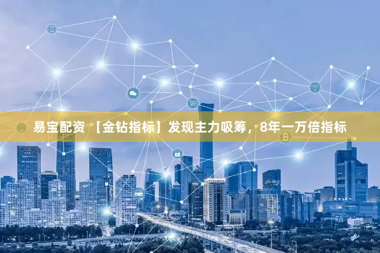 易宝配资 【金钻指标】发现主力吸筹，8年一万倍指标