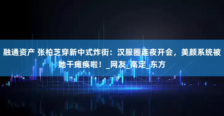 融通资产 张柏芝穿新中式炸街：汉服圈连夜开会，美颜系统被她干瘫痪啦！_网友_高定_东方