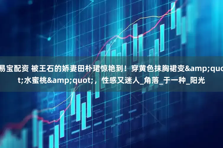 易宝配资 被王石的娇妻田朴珺惊艳到！穿黄色抹胸裙变&quot;水蜜桃&quot;，性感又迷人_角落_于一种_阳光