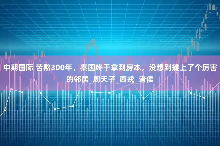 中期国际 苦熬300年，秦国终于拿到房本，没想到摊上了个厉害的邻居_周天子_西戎_诸侯