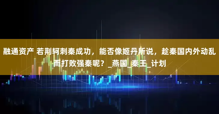 融通资产 若荆轲刺秦成功，能否像姬丹所说，趁秦国内外动乱而打败强秦呢？_燕国_秦王_计划