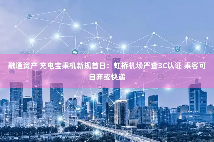 融通资产 充电宝乘机新规首日：虹桥机场严查3C认证 乘客可自弃或快递
