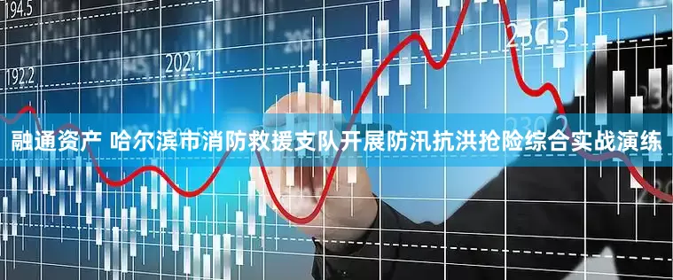 融通资产 哈尔滨市消防救援支队开展防汛抗洪抢险综合实战演练