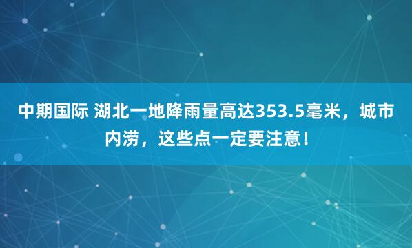 中期国际 湖北一地降雨量高达353.5毫米，城市内涝，这些点一定要注意！