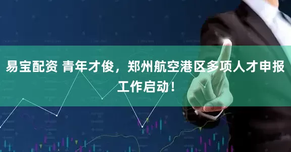 易宝配资 青年才俊，郑州航空港区多项人才申报工作启动！