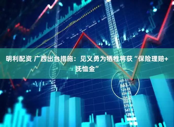 明利配资 广西出台措施：见义勇为牺牲将获“保险理赔+抚恤金”