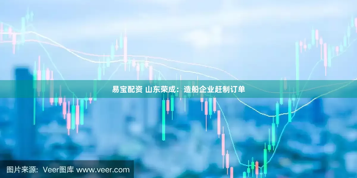 易宝配资 山东荣成：造船企业赶制订单