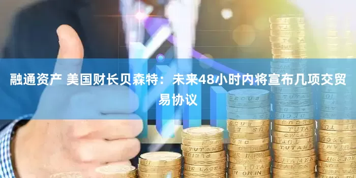 融通资产 美国财长贝森特：未来48小时内将宣布几项交贸易协议