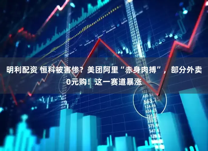 明利配资 恒科被害惨？美团阿里“赤身肉搏”，部分外卖0元购！这一赛道暴涨