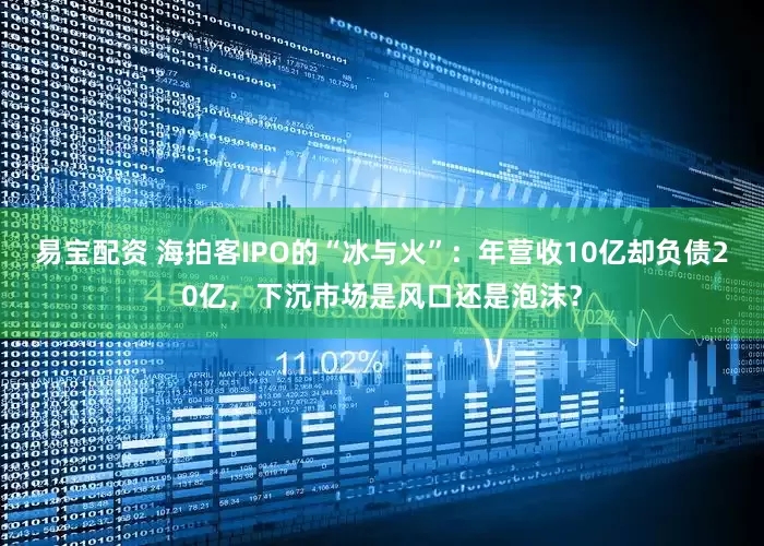 易宝配资 海拍客IPO的“冰与火”：年营收10亿却负债20亿，下沉市场是风口还是泡沫？