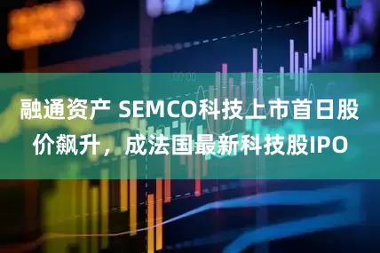 融通资产 SEMCO科技上市首日股价飙升，成法国最新科技股IPO