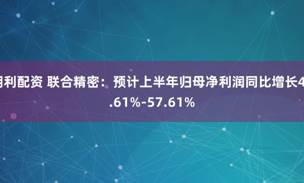 明利配资 联合精密：预计上半年归母净利润同比增长46.61%-57.61%