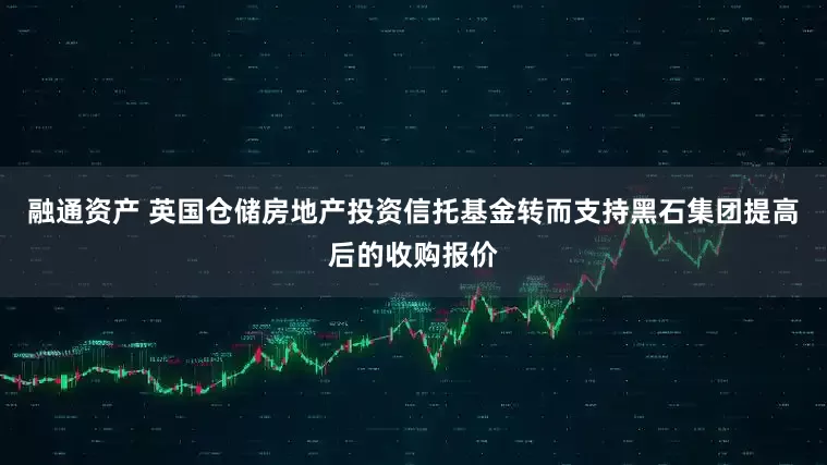 融通资产 英国仓储房地产投资信托基金转而支持黑石集团提高后的收购报价