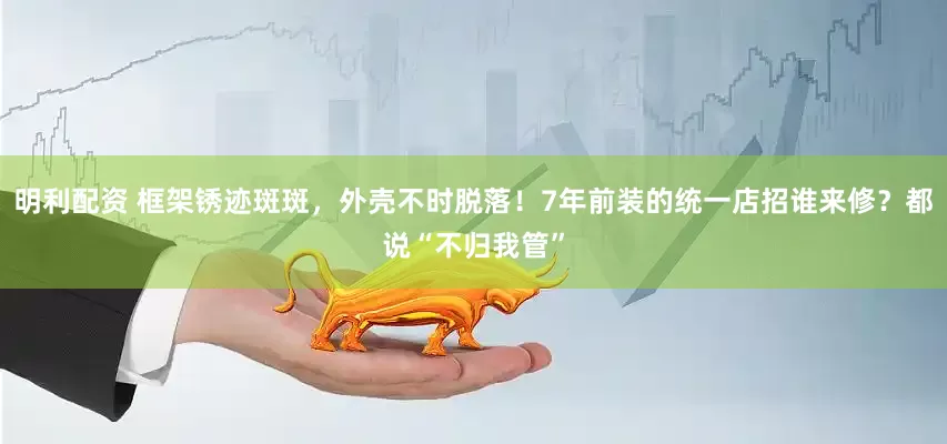明利配资 框架锈迹斑斑，外壳不时脱落！7年前装的统一店招谁来修？都说“不归我管”