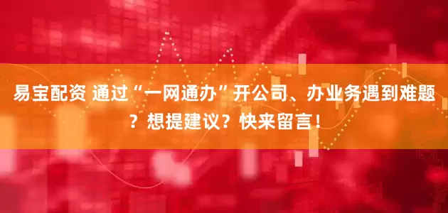 易宝配资 通过“一网通办”开公司、办业务遇到难题？想提建议？快来留言！