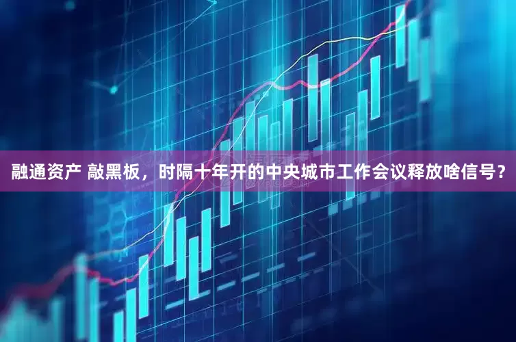 融通资产 敲黑板，时隔十年开的中央城市工作会议释放啥信号？