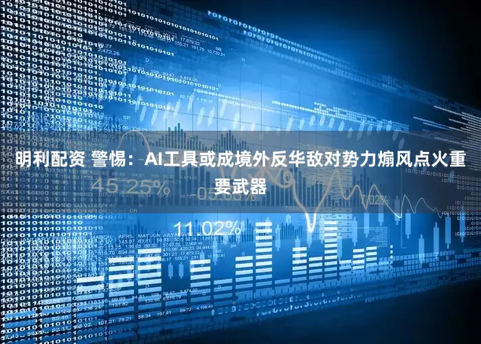 明利配资 警惕：AI工具或成境外反华敌对势力煽风点火重要武器