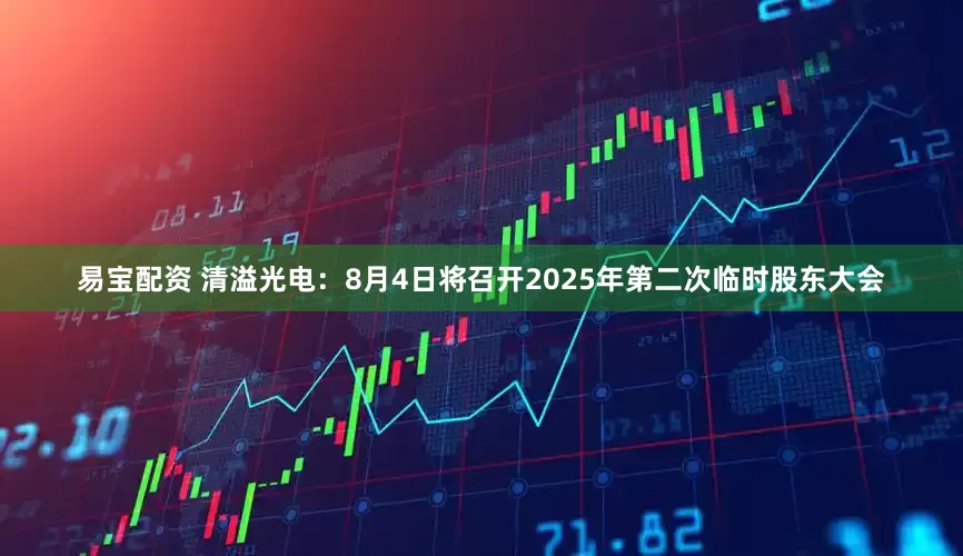 易宝配资 清溢光电：8月4日将召开2025年第二次临时股东大会