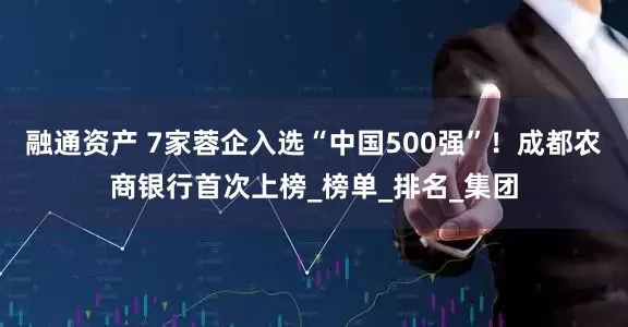 融通资产 7家蓉企入选“中国500强”！成都农商银行首次上榜_榜单_排名_集团