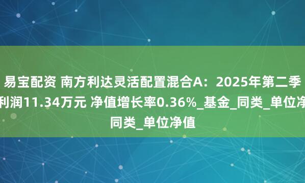 易宝配资 南方利达灵活配置混合A：2025年第二季度利润11.34万元 净值增长率0.36%_基金_同类_单位净值