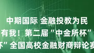 中期国际 金融投教为民，金融强国有我！第二届“中金所杯”全国高校金融财商辩论赛圆满落幕