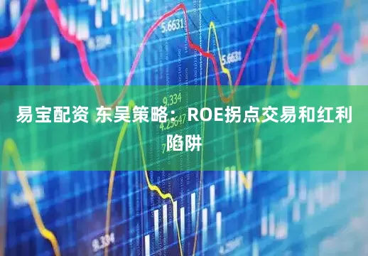 易宝配资 东吴策略：ROE拐点交易和红利陷阱