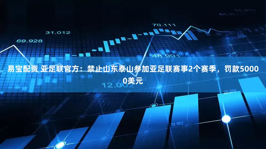易宝配资 亚足联官方：禁止山东泰山参加亚足联赛事2个赛季，罚款50000美元
